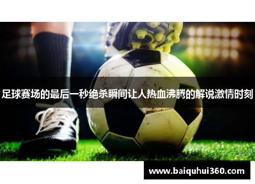 足球赛场的最后一秒绝杀瞬间让人热血沸腾的解说激情时刻