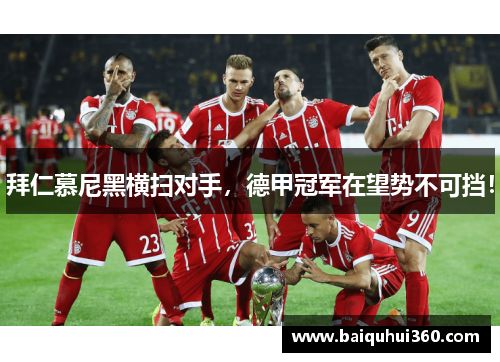 拜仁慕尼黑横扫对手，德甲冠军在望势不可挡！