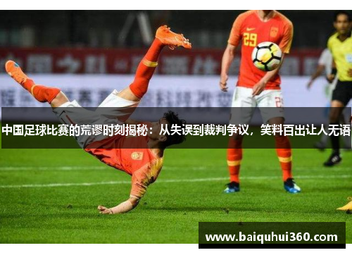 中国足球比赛的荒谬时刻揭秘：从失误到裁判争议，笑料百出让人无语