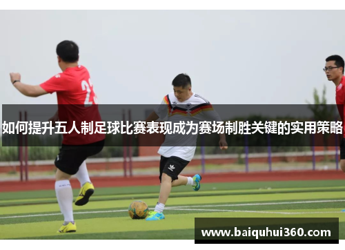 如何提升五人制足球比赛表现成为赛场制胜关键的实用策略