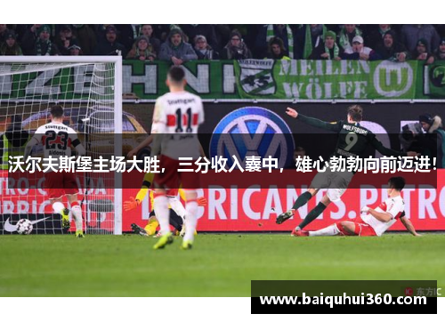 沃尔夫斯堡主场大胜，三分收入囊中，雄心勃勃向前迈进！