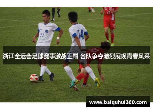 浙江全运会足球赛事激战正酣 各队争夺激烈展现青春风采