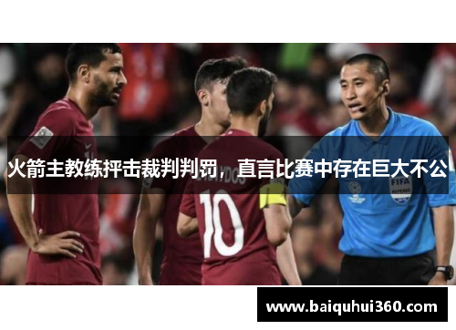 火箭主教练抨击裁判判罚，直言比赛中存在巨大不公