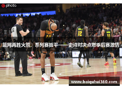 篮网再胜火箭，系列赛扳平——史诗对决点燃季后赛激情