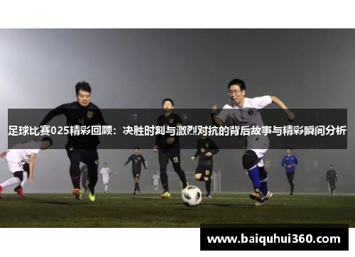 足球比赛025精彩回顾：决胜时刻与激烈对抗的背后故事与精彩瞬间分析