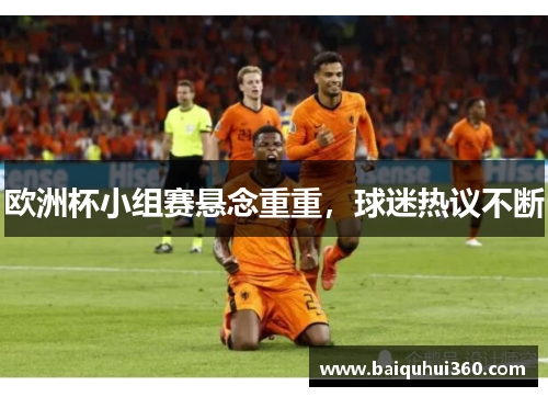 欧洲杯小组赛悬念重重，球迷热议不断