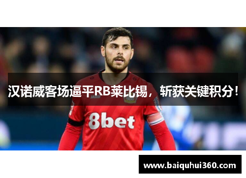 汉诺威客场逼平RB莱比锡，斩获关键积分！