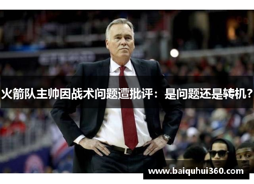 火箭队主帅因战术问题遭批评：是问题还是转机？