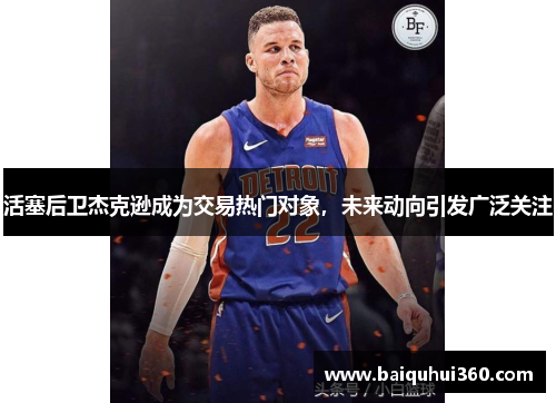 活塞后卫杰克逊成为交易热门对象，未来动向引发广泛关注