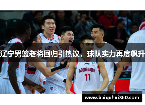 辽宁男篮老将回归引热议，球队实力再度飙升