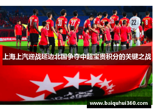 上海上汽迎战延边北国争夺中超宝贵积分的关键之战