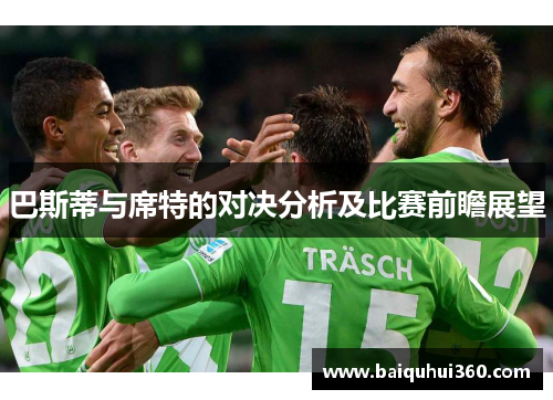 巴斯蒂与席特的对决分析及比赛前瞻展望