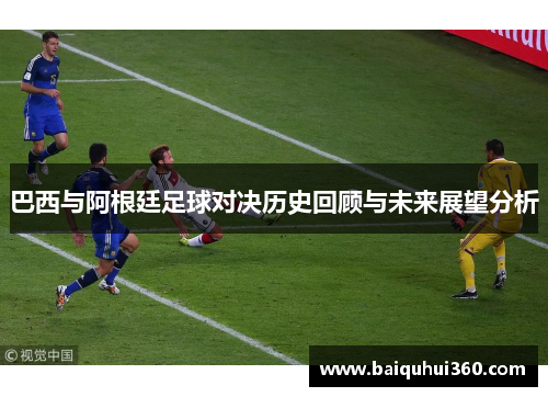 巴西与阿根廷足球对决历史回顾与未来展望分析