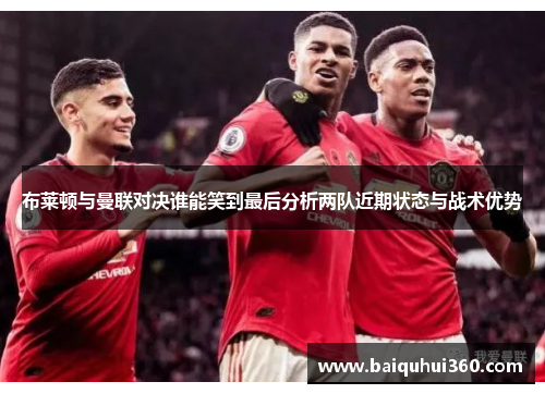 布莱顿与曼联对决谁能笑到最后分析两队近期状态与战术优势