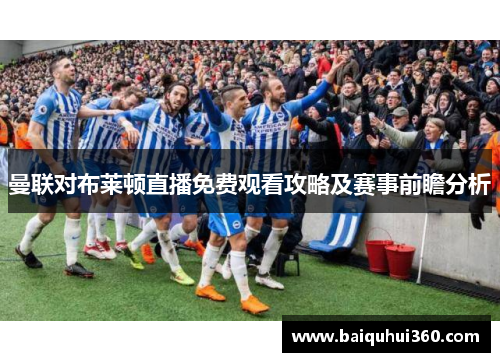 曼联对布莱顿直播免费观看攻略及赛事前瞻分析