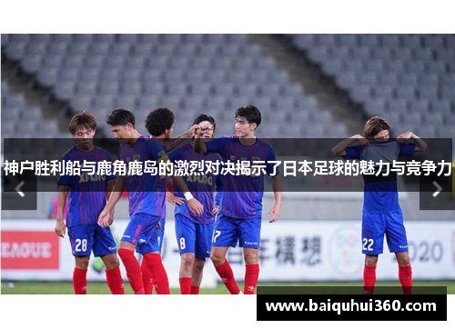 神户胜利船与鹿角鹿岛的激烈对决揭示了日本足球的魅力与竞争力