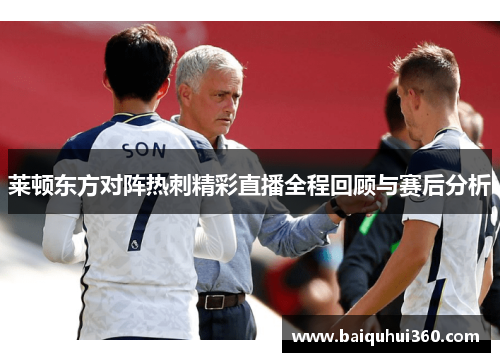 莱顿东方对阵热刺精彩直播全程回顾与赛后分析