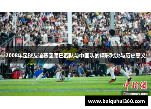 2008年足球友谊赛回顾巴西队与中国队的精彩对决与历史意义