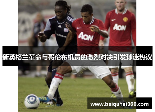 新英格兰革命与哥伦布机员的激烈对决引发球迷热议