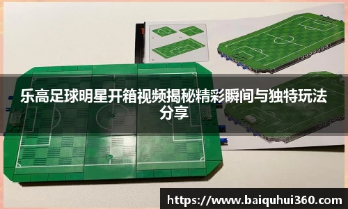 乐高足球明星开箱视频揭秘精彩瞬间与独特玩法分享
