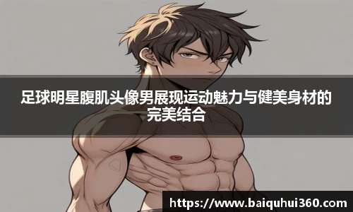 足球明星腹肌头像男展现运动魅力与健美身材的完美结合