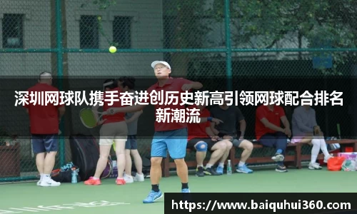 深圳网球队携手奋进创历史新高引领网球配合排名新潮流
