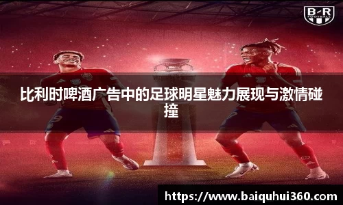 比利时啤酒广告中的足球明星魅力展现与激情碰撞