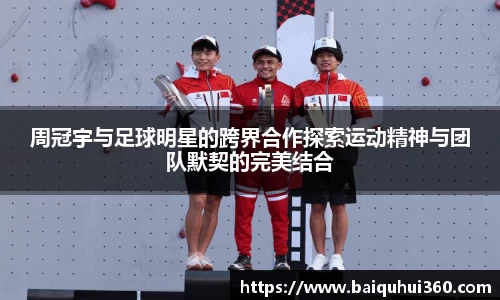 周冠宇与足球明星的跨界合作探索运动精神与团队默契的完美结合