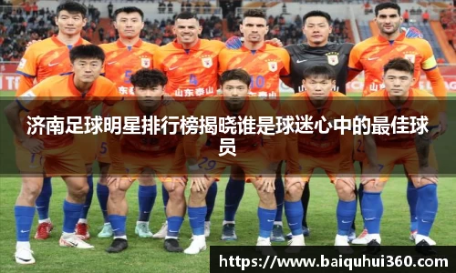 济南足球明星排行榜揭晓谁是球迷心中的最佳球员
