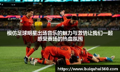 模仿足球明星出场音乐的魅力与激情让我们一起感受赛场的热血氛围